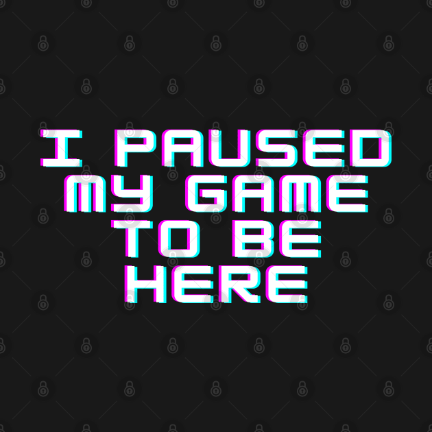 I Paused My Game to be Here by abrill-official