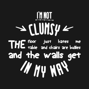 i'm not clumsy the floor just hates me the table and chairs are bullies and the walls get in my way T-Shirt