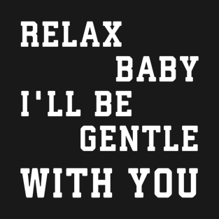 Relax baby, I'll be gentle with you T-Shirt