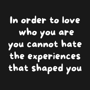 In Order To Love Who You Are, You Cannot Hate The Experiences That Shaped You T-Shirt