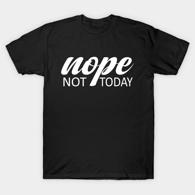 Nope. Not today - Nope Not Today - T-Shirt | TeePublic