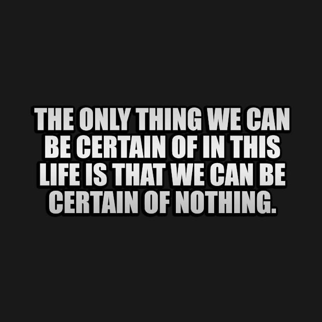 The only thing we can be certain of in this life is that we can be certain of nothing by It'sMyTime