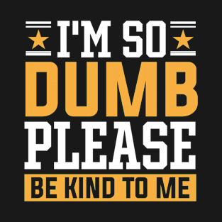 I'm So Dumb Please Be Kind To Me T-Shirt