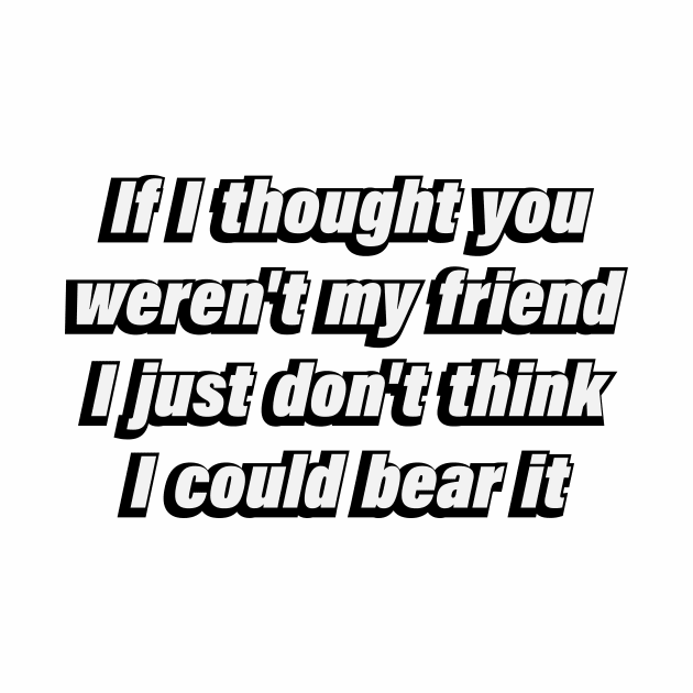 If I thought you weren't my friend I just don't think I could bear it by DinaShalash