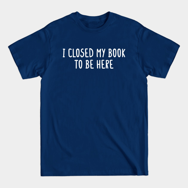 Discover I Closed My Book To Be Here - Reading - T-Shirt