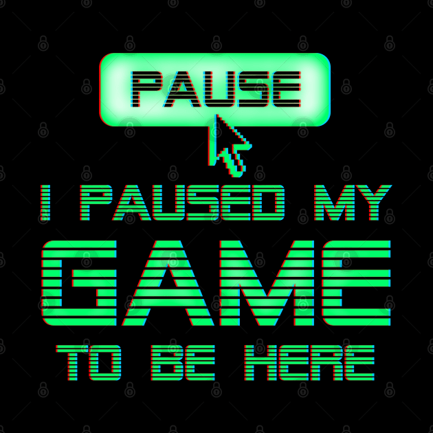 I Paused My Game To Be Here by Designkix