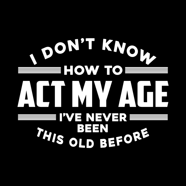 I Don't Know How To Act My Age I've Never Been This Old Before by MonataHedd