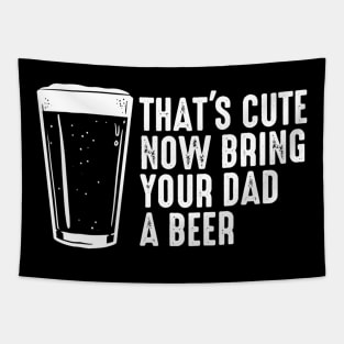 Thats Cute Now Bring Your Dad A Beer Shirt  Dad Beer Gift Tapestry