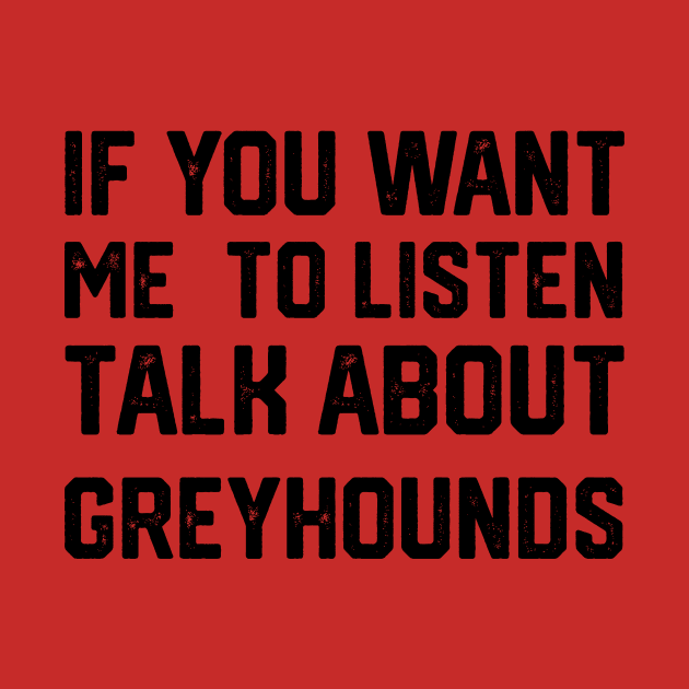 FUNNY IF YOU WANT ME TO LISTEN TALK ABOUT greyhounds by spantshirt
