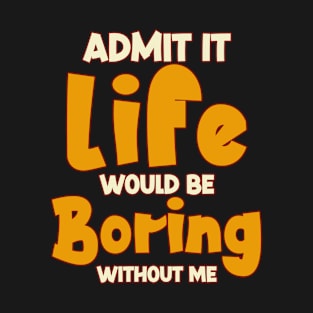 Admit It Life Would Be Boring Without Me Sarcasm T-Shirt