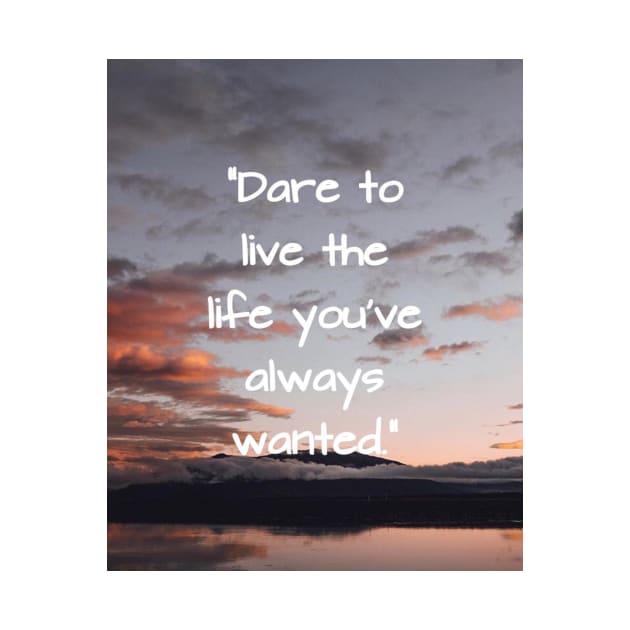 Dare to live the life you've always wanted by DWCENTERPRISES