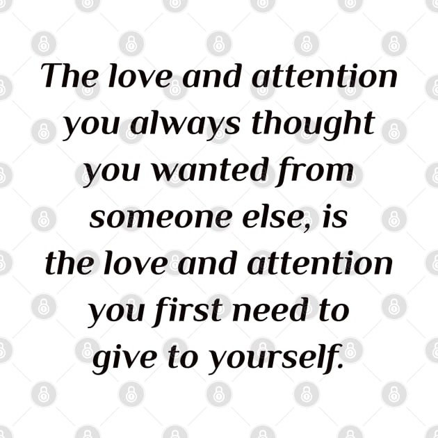 The love and attention you always thought you wanted from someone else, is the love and attention you first need to give to yourself. by InspireMe