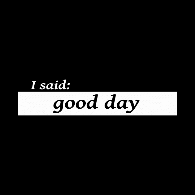 I said good day by NotComplainingJustAsking