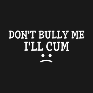 Don't Bully Me I'll Cum Funny Joke T-Shirt