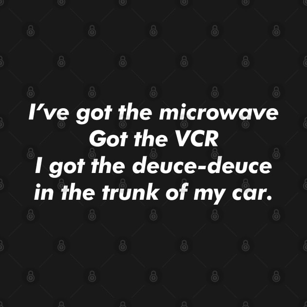 I've got the microwave, got the VCR, I got the deuce-deuce in the trunk of my car. by BodinStreet