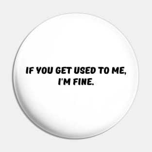 If you get used to me, I'm fine. Pin