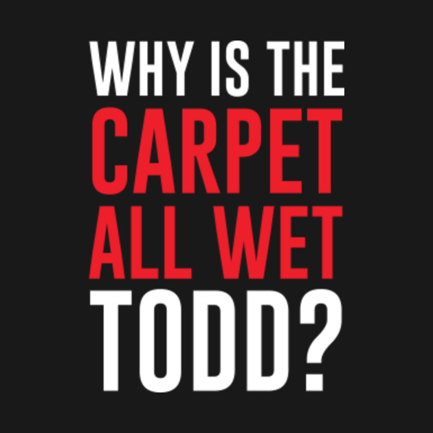Why Is The Carpet All Wet Todd Christmas Vacation Movie TShirt