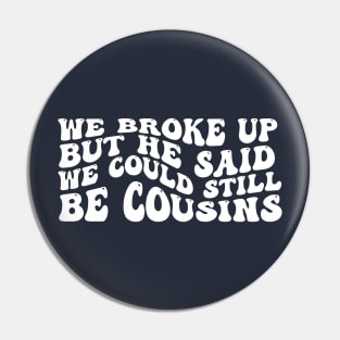 We Broke Up But He Said We Could Still Be Cousins Pin