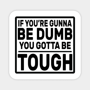 If you’re gunna be dumb you gotta be tough Magnet