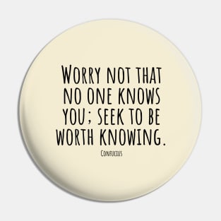 Worry-not-that-no-one-knows-you; seek-to-be-worth-knowing.(Confucius) Pin