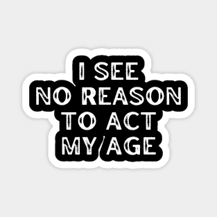 I See No Reason To Act My Age. Funny Sarcastic Old Age, Getting Older, Birthday Saying Magnet