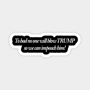 To bad no one will blow TRUMP so we can impeach him! Magnet