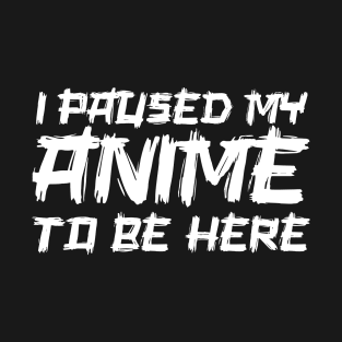 I paused my anime to be here T-Shirt