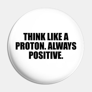 Think like a proton. Always positive Pin