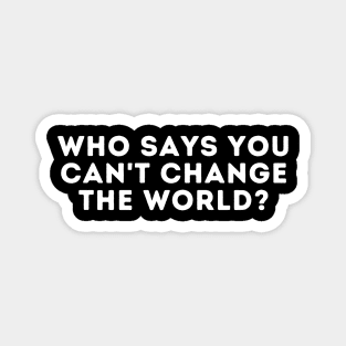 who says you can't change the world? Magnet