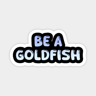 Be A Goldfish Magnet