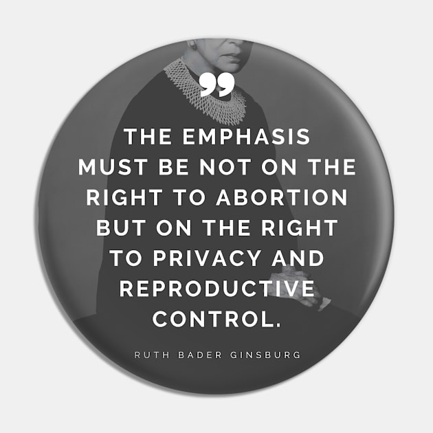 Pro Choice Ruth Bader Ginsburg Quote - The emphasis must be not on the right to abortion but on the right to privacy and reproductive control Pin by Everyday Inspiration