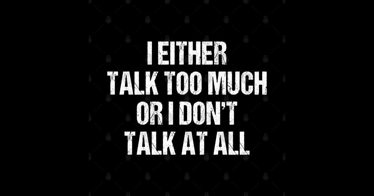 I either talk too much or I don't talk at all I Either Talk Too Much