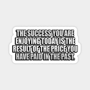 The success you are enjoying today is the result of the price you have paid in the past Magnet