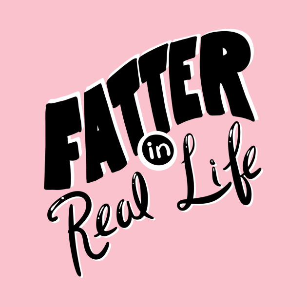 Fatter in Real Life by Toni Tees