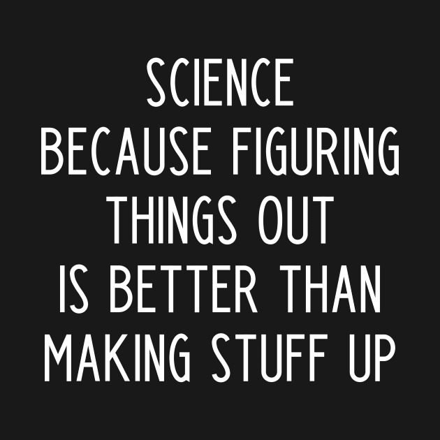 Science because figuring things out is better than making stuff up by kapotka