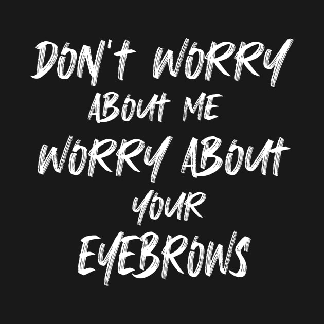 Don’t Worry About Me Worry About Your Eyebrows t-shirt by Pop-clothes