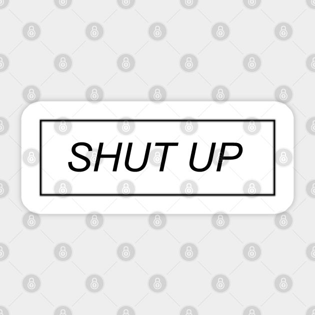 Shut Up - Shut Up - Sticker | TeePublic