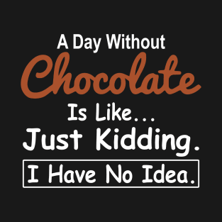 A Day Without Chocolate Is Like Just Kidding I Have No Idea T-Shirt