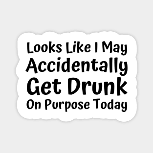 Looks Like I may Accidentally Get Drunk On Purpose Today. Funny Drinking Saying Magnet