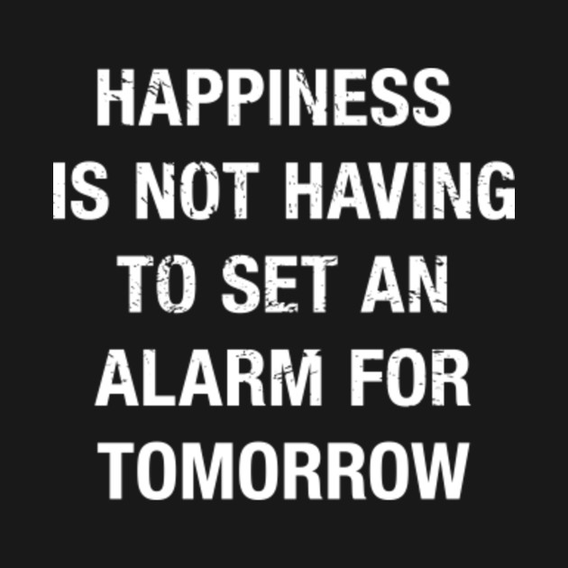 Happiness Is Not Having To Set An Alarm For Tomorrow