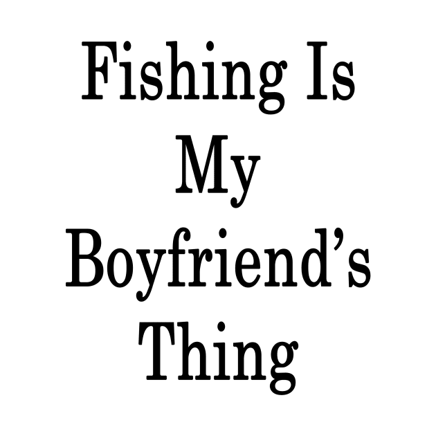 Fishing Is My Boyfriend's Thing by supernova23