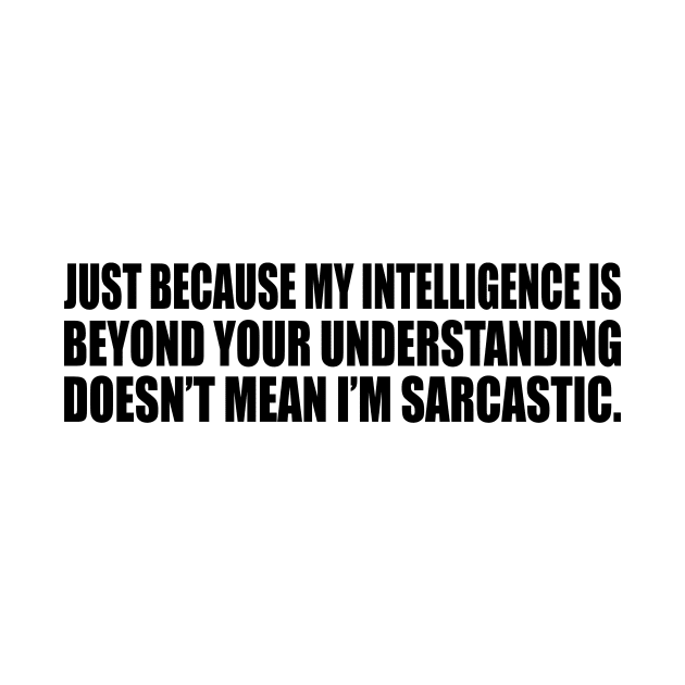 Just because my intelligence is beyond your understanding doesn’t mean I’m sarcastic by CRE4T1V1TY