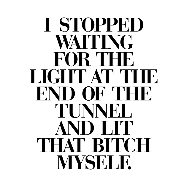 I Stopped Waiting for the Light at the End of the Tunnel and Lit that Bitch Myself in Black and White FFFFFF by MotivatedType