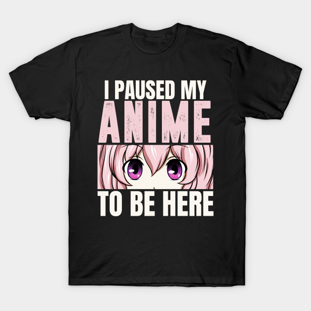 I paused my anime to be here - anime for women - Anime - T-Shirt ...