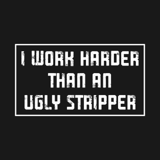 I Work Harder Than An Ugly Stripper T-Shirt