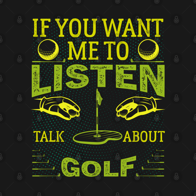 If you want me to listen to you, talk about Golf  Funny Golf by greatnessprint