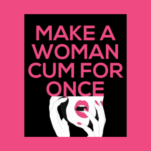 Discover Make a Woman Cum for Once Shirt - Feminists - T-Shirt