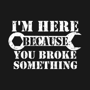 I'm Here Because You Broke Something T-Shirt