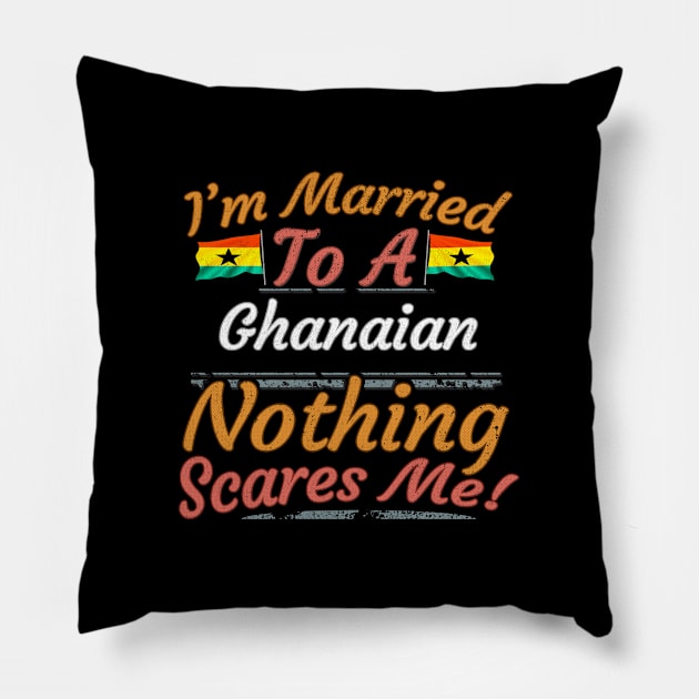 I'm Married To A Ghanaian Nothing Scares Me - Gift for Ghanaian From Ghana Africa,Western Africa, Pillow by Country Flags