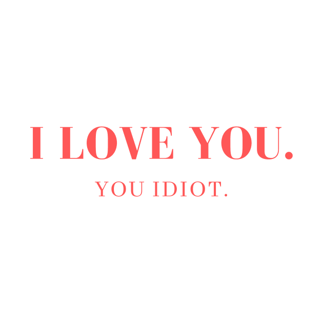 I love you. You idiot. by yourstruly